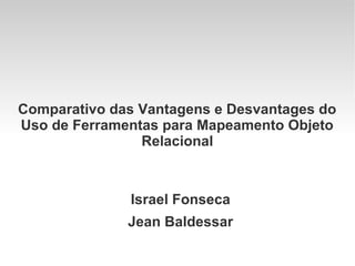 Comparativo das Vantagens e Desvantages do
Uso de Ferramentas para Mapeamento Objeto
Relacional

Israel Fonseca
Jean Baldessar

 