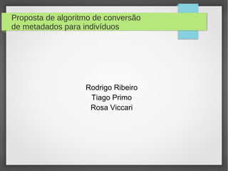 Proposta de algoritmo de conversão
de metadados para indivíduos

Rodrigo Ribeiro
Tiago Primo
Rosa Viccari

 