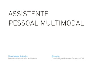 ASSISTENTE
PESSOAL MULTIMODAL

Universidade de Aveiro
Mestrado Comunicação Multimédia

Discente:
Cláudio Miguel Marques Pisoeiro · 48248

 