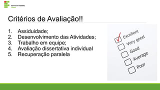 Critérios de Avaliação!!
1.
2.
3.
4.
5.

Assiduidade;
Desenvolvimento das Atividades;
Trabalho em equipe;
Avaliação dissertativa individual
Recuperação paralela

 