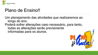 Plano de Ensino!!
Um planejamento das atividades que realizaremos ao
longo do ano.
Poderá sofrer alterações caso necessário, para tanto,
todas as alterações serão previamente
informadas para os alunos.

 