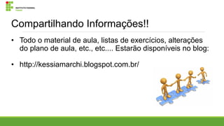 Compartilhando Informações!!
• Todo o material de aula, listas de exercícios, alterações
do plano de aula, etc., etc.... Estarão disponíveis no blog:
• http://kessiamarchi.blogspot.com.br/

 