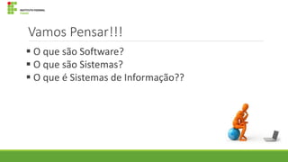 Vamos Pensar!!!
 O que são Software?
 O que são Sistemas?
 O que é Sistemas de Informação??

 