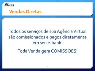 Vendas Diretas

Todos os serviços de sua Agência Virtual
são comissionados e pagos diretamente
em seu e-bank.
Toda Venda gera COMISSÕES!

18

 