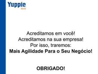 Acreditamos em você!
Acreditamos na sua empresa!
Por isso, traremos:
Mais Agilidade Para o Seu Negócio!
OBRIGADO!
 