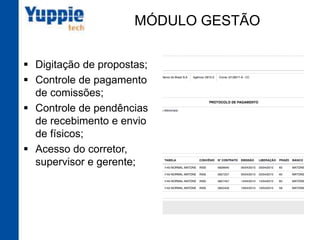 MÓDULO GESTÃO
§  Digitação de propostas;
§  Controle de pagamento
de comissões;
§  Controle de pendências
de recebimento e envio
de físicos;
§  Acesso do corretor,
supervisor e gerente;
 