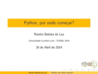 Python, por onde começar?
Ramiro Batista da Luz
Comunidade Curitiba Livre - FLISOL 2014.
26 de Abril de 2014
Ramiro Batista da Luz Python, por onde começar?
 