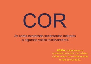 As cores expressão sentimentos indiretos
e algumas vezes institivamente.
#DICA: cuidado com o
contraste do fundo com a letra.
Cores claras com cores ecuras
e não ao contrário.
 