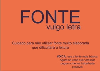 FONTEvulgo letra
Cuidado para não utilizar fonte muito elaborada
que dificultará a leitura
#DICA: use a fonte mais básica.
Agora se você quer arriscar,
pegue a menos trabalhada
possível.
 