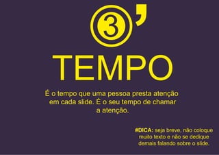 TEMPOÉ o tempo que uma pessoa presta atenção
em cada slide. É o seu tempo de chamar
a atenção.
#DICA: seja breve, não coloque
muito texto e não se dedique
demais falando sobre o slide.
3
,
 