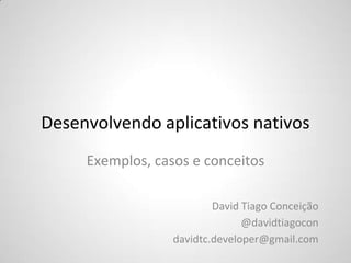 Desenvolvendo aplicativos nativos
Exemplos, casos e conceitos
David Tiago Conceição
@davidtiagocon
davidtc.developer@gmail.com
 
