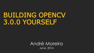 BUILDING OPENCV
3.0.0 YOURSELF
André Moreira
June, 2014
 