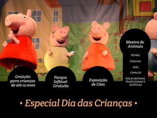 Gratuito 
para crianças 
de até 12 anos 
Parque 
Inflável 
Gratuito 
Exposição 
de Cães 
Mostra de 
Animais 
PÔNEIS 
OVELHAS 
AVES 
CAVALOS 
RAÇAS BOVINAS 
TRADICIONAIS E 
EXÓTICAS 
Especial Dia das Crianças 
 