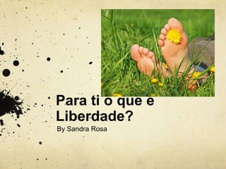 Para ti o que é 
Liberdade? 
By Sandra Rosa 
 