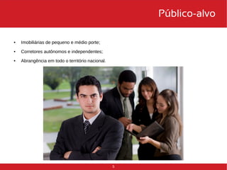 5 
Público-alvo 
● Imobiliárias de pequeno e médio porte; 
● Corretores autônomos e independentes; 
● Abrangência em todo o território nacional. 
 