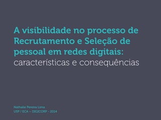 A visibilidade no processo de 
Recrutamento e Seleção de 
pessoal em redes digitais: 
características e consequências 
Nathalie Pereira Lima 
USP / ECA – DIGICORP - 2014 
 