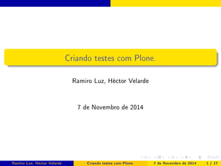 Criando testes com Plone. 
Ramiro Luz, Héctor Velarde 
7 de Novembro de 2014 
Ramiro Luz, Héctor Velarde Criando testes com Plone. 7 de Novembro de 2014 1 / 17 
 