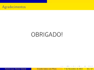 Agradecimentos 
OBRIGADO! 
Ramiro Luz, Héctor Velarde Criando testes com Plone. 7 de Novembro de 2014 16 / 17 
 