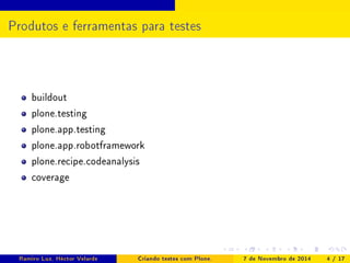 Produtos e ferramentas para testes 
buildout 
plone.testing 
plone.app.testing 
plone.app.robotframework 
plone.recipe.codeanalysis 
coverage 
Ramiro Luz, Héctor Velarde Criando testes com Plone. 7 de Novembro de 2014 4 / 17 
 