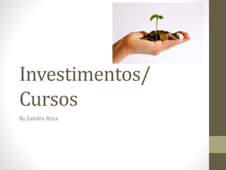 Investimentos/ 
Cursos 
By Sandra Rosa 
 