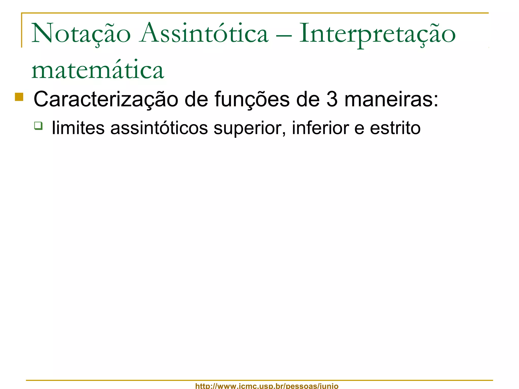 Notação Assintótica – Interpretação 
matemática 
 Caracterização de funções de 3 maneiras: 
 limites assintóticos superior, inferior e estrito 
http://www.icmc.usp.br/pessoas/junio 
 
