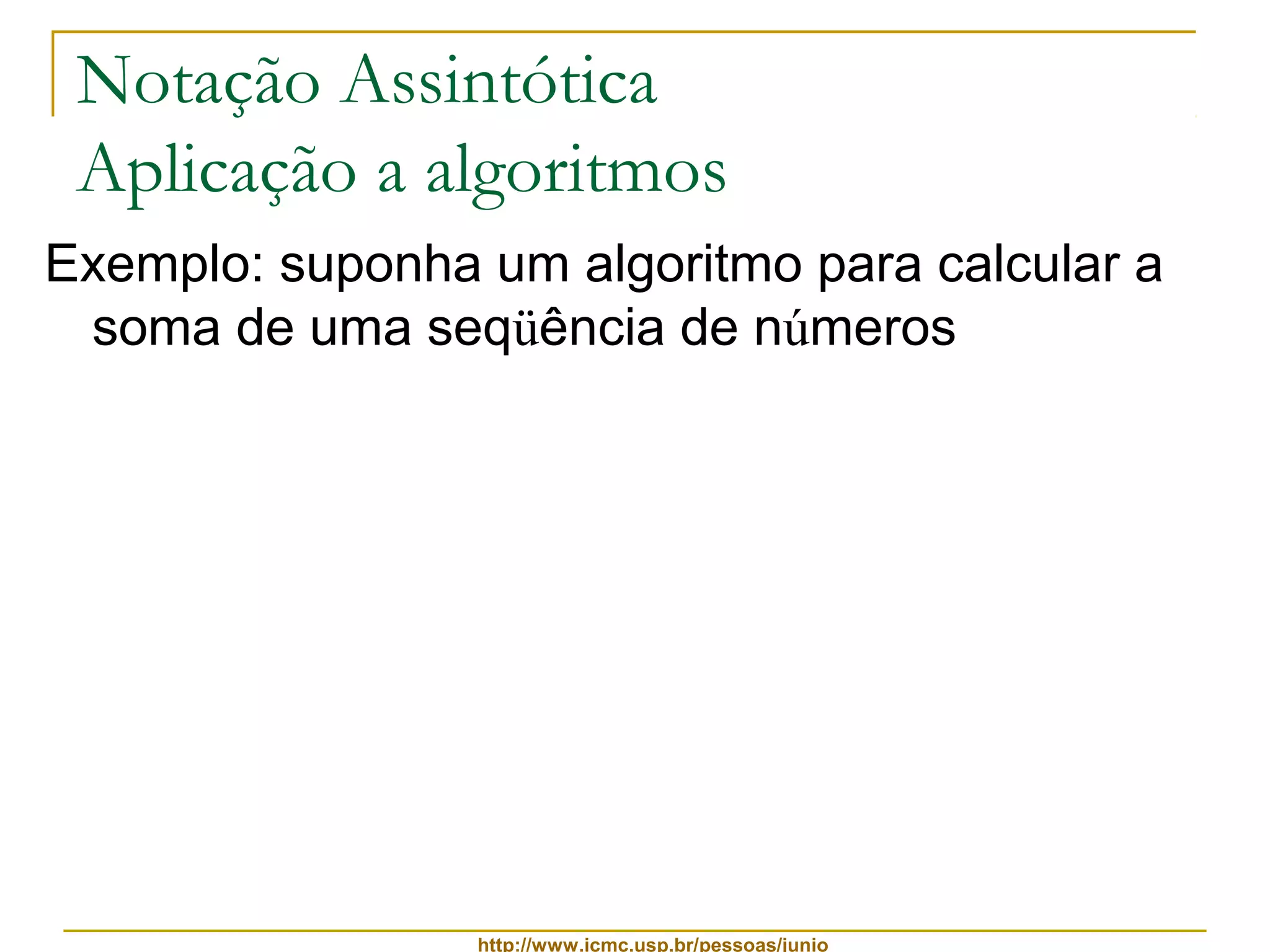 Notação Assintótica 
Aplicação a algoritmos 
Exemplo: suponha um algoritmo para calcular a 
soma de uma seqüência de números 
http://www.icmc.usp.br/pessoas/junio 
 