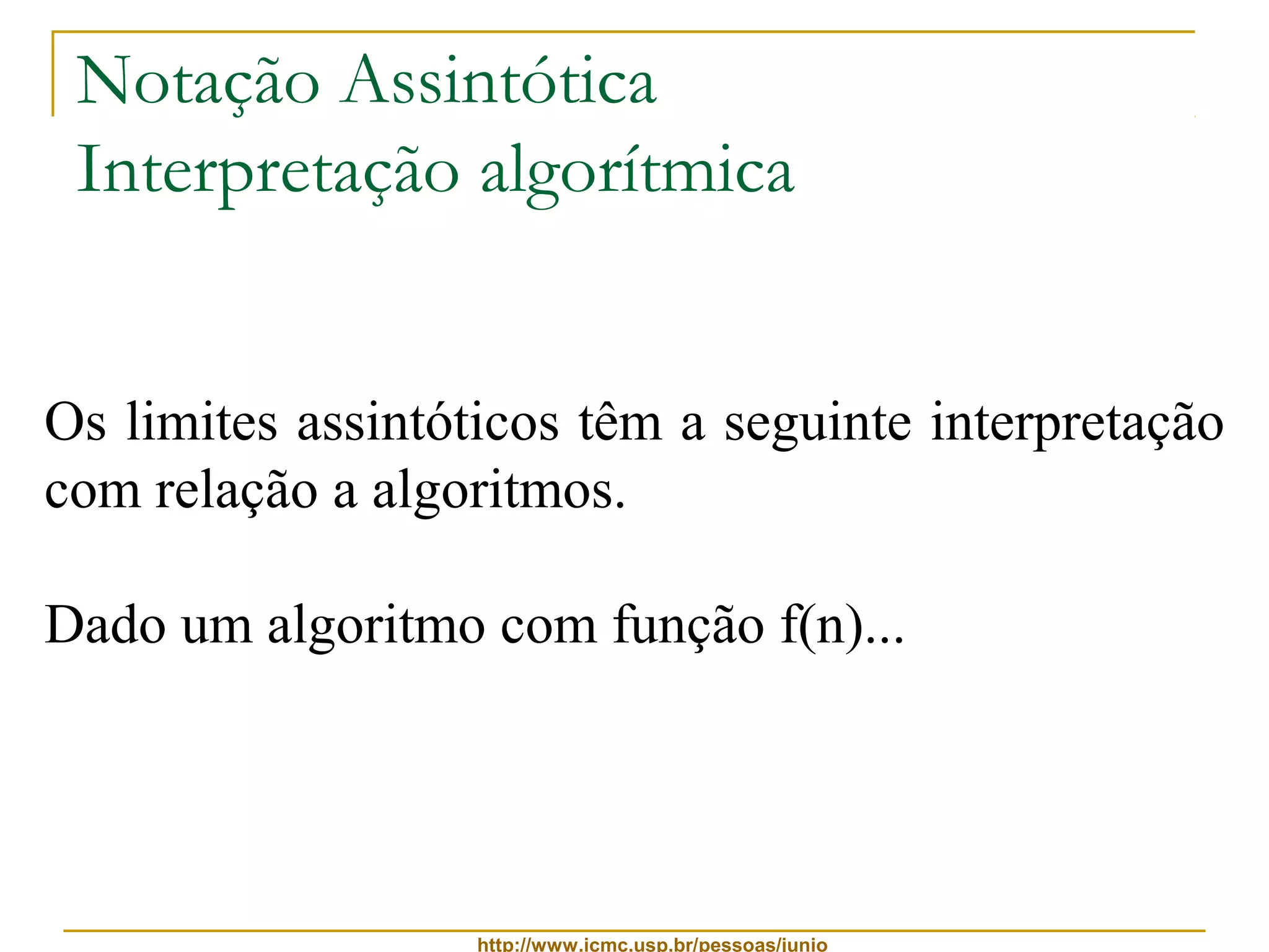 Notação Assintótica 
Interpretação algorítmica 
Os limites assintóticos têm a seguinte interpretação 
com relação a algoritmos. 
Dado um algoritmo com função f(n)... 
http://www.icmc.usp.br/pessoas/junio 
 