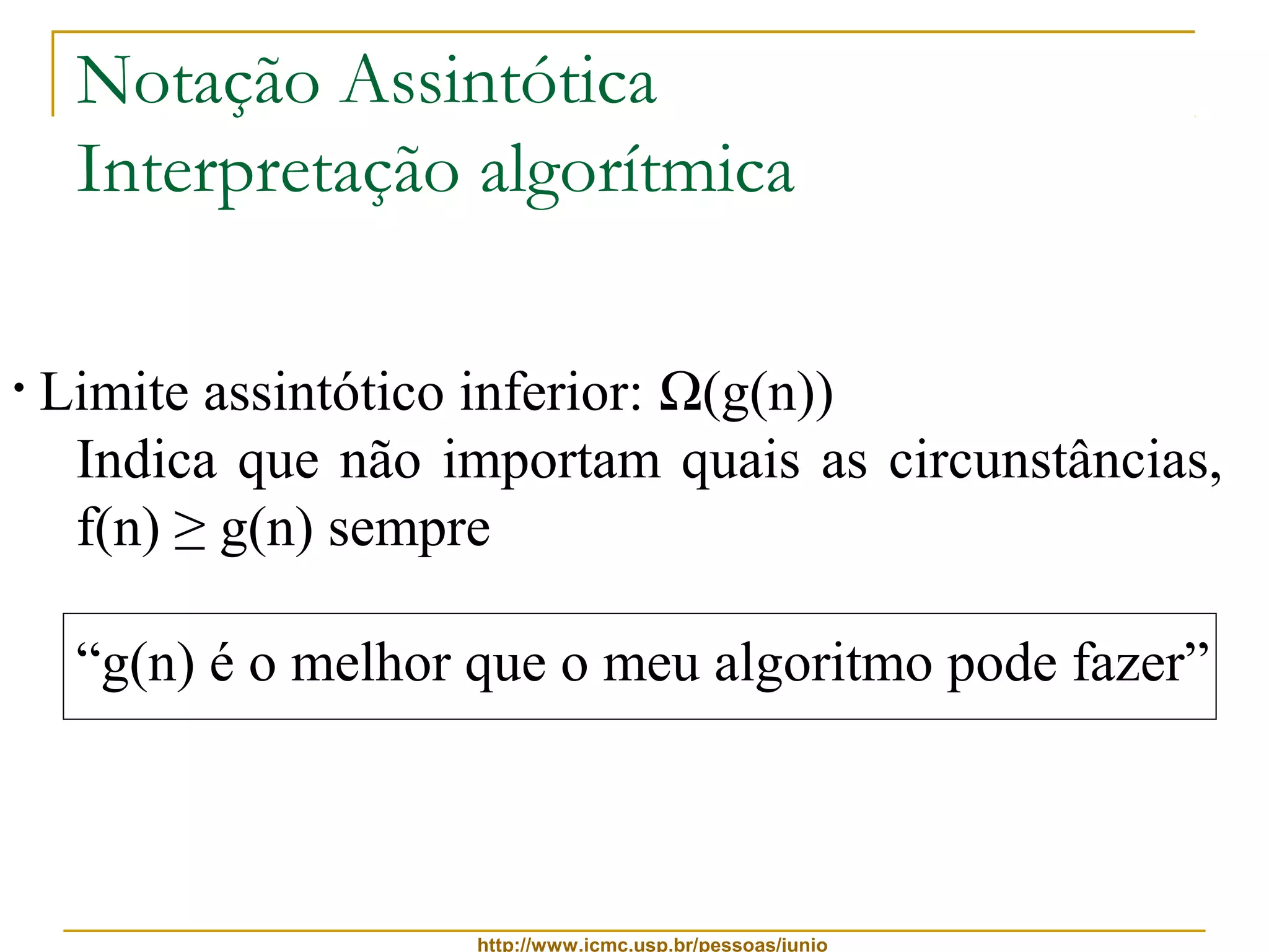 Notação Assintótica 
Interpretação algorítmica 
• Limite assintótico inferior: W(g(n)) 
Indica que não importam quais as circunstâncias, 
f(n) ≥ g(n) sempre 
“g(n) é o melhor que o meu algoritmo pode fazer” 
http://www.icmc.usp.br/pessoas/junio 
 
