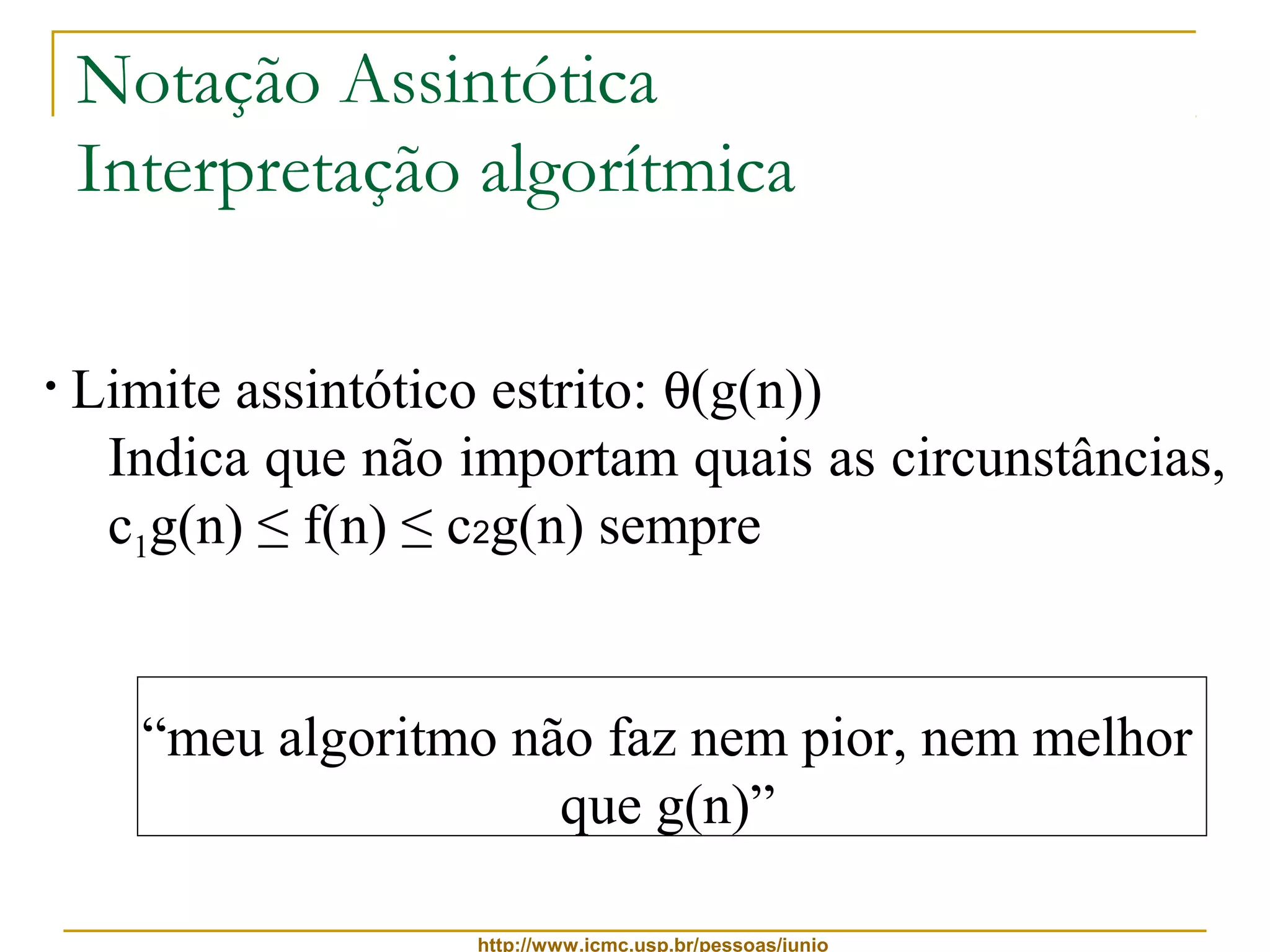 Notação Assintótica 
Interpretação algorítmica 
• Limite assintótico estrito: q(g(n)) 
Indica que não importam quais as circunstâncias, 
c1g(n) ≤ f(n) ≤ c2g(n) sempre 
“meu algoritmo não faz nem pior, nem melhor 
que g(n)” 
http://www.icmc.usp.br/pessoas/junio 
 
