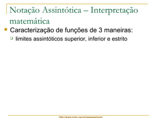 Notação Assintótica – Interpretação 
matemática 
 Caracterização de funções de 3 maneiras: 
 limites assintóticos superior, inferior e estrito 
http://www.icmc.usp.br/pessoas/junio 
 
