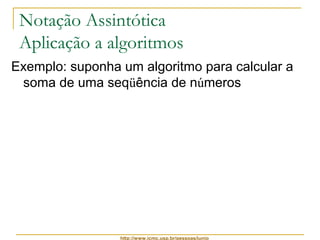 Notação Assintótica 
Aplicação a algoritmos 
Exemplo: suponha um algoritmo para calcular a 
soma de uma seqüência de números 
http://www.icmc.usp.br/pessoas/junio 
 
