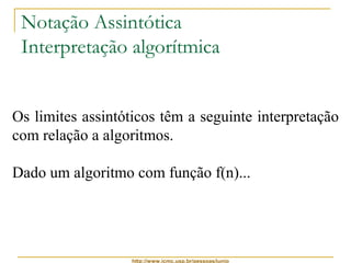 Notação Assintótica 
Interpretação algorítmica 
Os limites assintóticos têm a seguinte interpretação 
com relação a algoritmos. 
Dado um algoritmo com função f(n)... 
http://www.icmc.usp.br/pessoas/junio 
 
