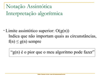 Notação Assintótica 
Interpretação algorítmica 
• Limite assintótico superior: O(g(n)) 
Indica que não importam quais as circunstâncias, 
f(n) ≤ g(n) sempre 
“g(n) é o pior que o meu algoritmo pode fazer” 
http://www.icmc.usp.br/pessoas/junio 
 