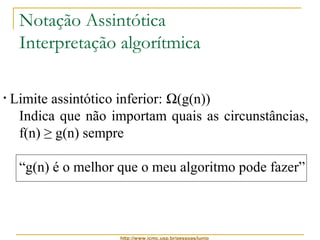 Notação Assintótica 
Interpretação algorítmica 
• Limite assintótico inferior: W(g(n)) 
Indica que não importam quais as circunstâncias, 
f(n) ≥ g(n) sempre 
“g(n) é o melhor que o meu algoritmo pode fazer” 
http://www.icmc.usp.br/pessoas/junio 
 