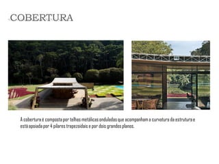 A cobertura é composta por telhas metálicas onduladas que acompanham a curvatura da estrutura e está apoiada por 4 pilares trapezoidais e por dois grandes planos. 
COBERTURA  