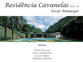 Residência Cavanelas 
Alunos: 
Ellen Vanessa 
Lucas Fernandes 
Lucas Gomes 
Matheus Oliveira 
Oscar Niemeyer 
1953 – 54  