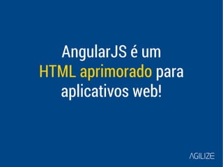 AngularJS é um 
HTML aprimorado para 
aplicativos web! 
 