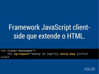 Framework JavaScript client-side 
que extende o HTML. 
<ul class="messages"> 
<li ng­repeat=" 
entry in log">{{ entry.msg }}</li> 
</ul> 
 