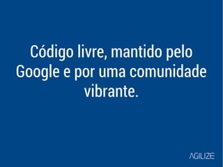 Código livre, mantido pelo 
Google e por uma comunidade 
vibrante. 
 