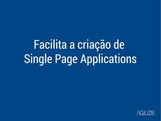 Facilita a criação de 
Single Page Applications 
 