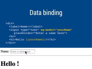 Data binding 
<div> 
<label>Name:</label> 
<input type="text" ng­model=" 
yourName" 
placeholder="Enter a name here"> 
<hr> 
<h1>Hello {{yourName}}!</h1> 
</div> 
 