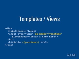 Templates / Views 
<div> 
<label>Name:</label> 
<input type="text" ng­model=" 
yourName" 
placeholder="Enter a name here"> 
<hr> 
<h1>Hello {{yourName}}!</h1> 
</div> 
 