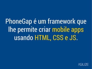 PhoneGap é um framework que 
lhe permite criar mobile apps 
usando HTML, CSS e JS. 
 