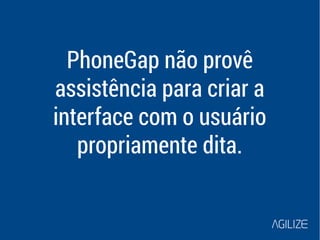 PhoneGap não provê 
assistência para criar a 
interface com o usuário 
propriamente dita. 
 