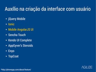 Auxílio na criação da interface com usuário 
● jQuery Mobile 
● Ionic 
● Mobile AngularJS UI 
● Sencha Touch 
● Kendo UI Complete 
● AppGyver’s Steroids 
● Enyo 
● TopCoat 
*http://phonegap.com/about/feature/ 
 