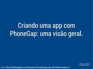 Criando uma app com 
PhoneGap: uma visão geral. 
D.I.Y.: http://mobileangularui.com/blog/your-first-phonegap-app-with-mobile-angular-ui/ 
 