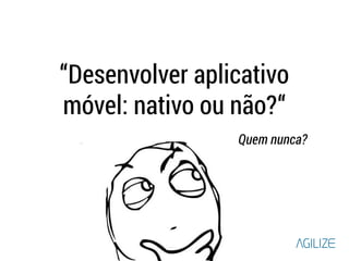 “Desenvolver aplicativo 
móvel: nativo ou não?“ 
Quem nunca? 
 
