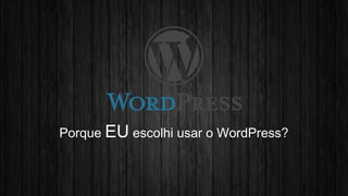 Porque EU escolhi usar o WordPress? 
 