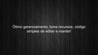 Ótimo gerenciamento, bons recursos, código 
simples de editar e manter! 
 