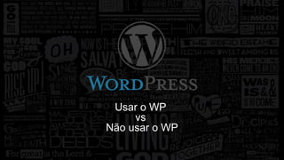 Usar o WP 
vs 
Não usar o WP 
 